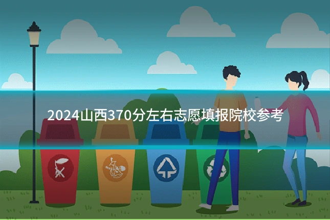 2024山西370分左右志愿填报院校参考