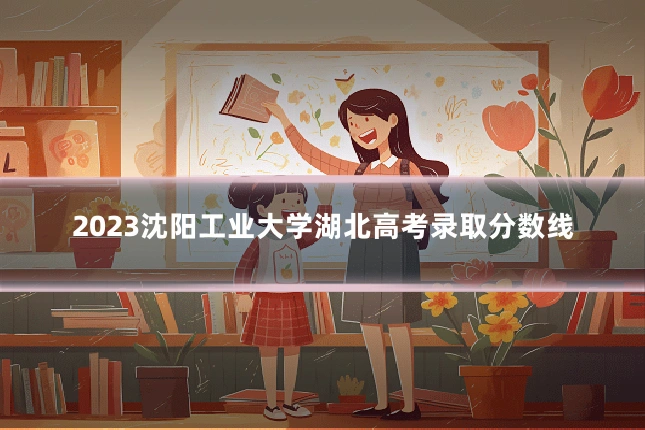 2023沈阳工业大学湖北高考录取分数线