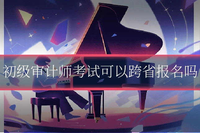 初级审计师考试可以跨省报名吗