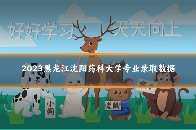 2023黑龙江沈阳药科大学专业录取数据