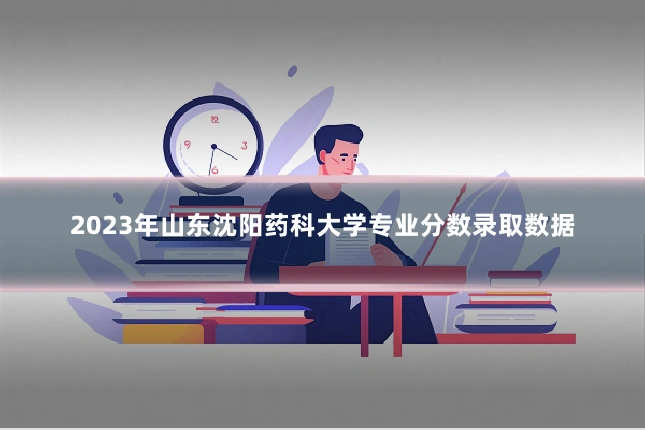 2023年山东沈阳药科大学专业分数录取数据