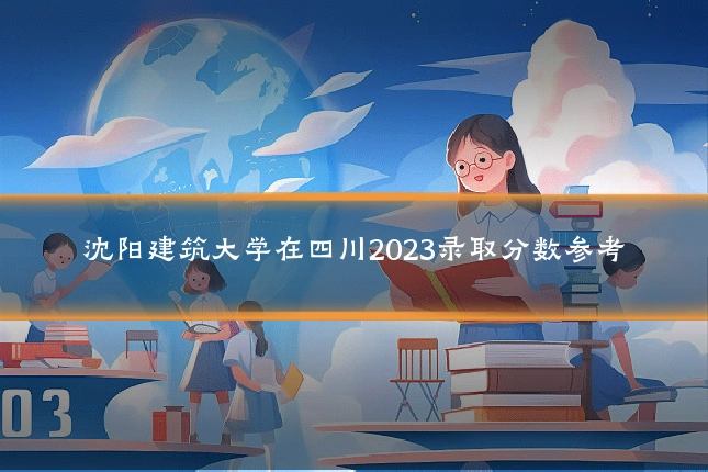 沈阳建筑大学在四川2023录取分数参考