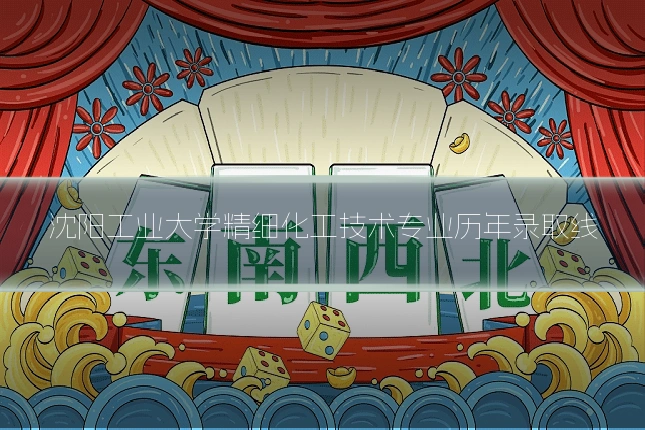沈阳工业大学精细化工技术专业历年录取线