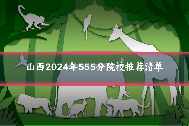 山西2024年555分院校推荐清单