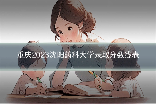 重庆2023沈阳药科大学录取分数线表