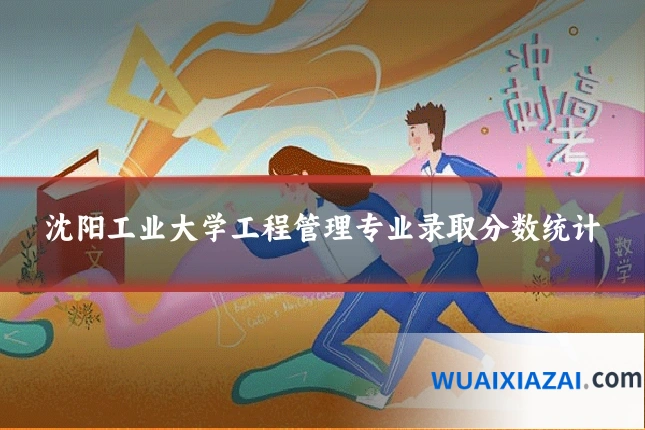 沈阳工业大学工程管理专业录取分数统计