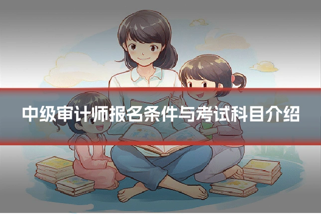 中级审计师报名条件与考试科目介绍