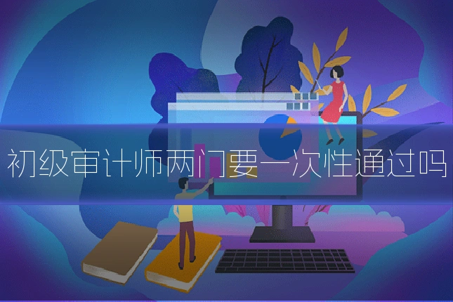 初级审计师两门要一次性通过吗