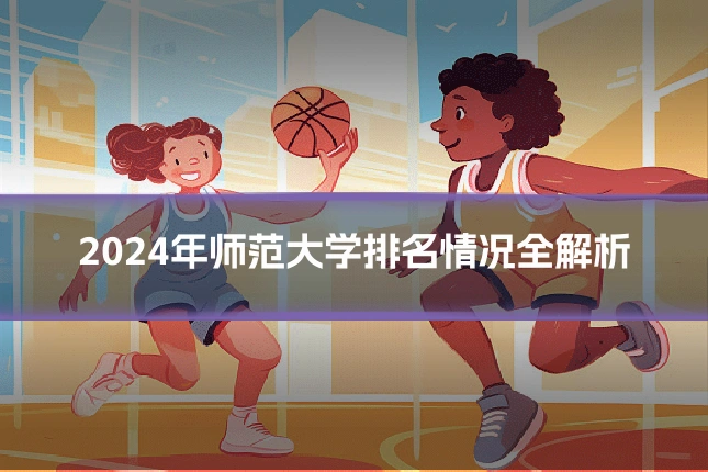 2024年师范大学排名情况全解析