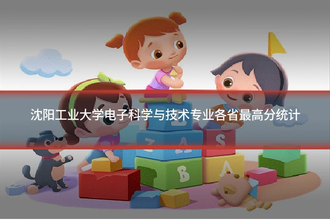 沈阳工业大学电子科学与技术专业各省最高分统计