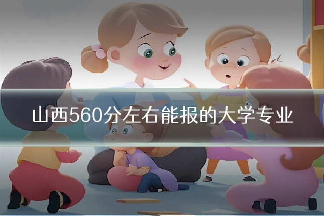 山西560分左右能报的大学专业