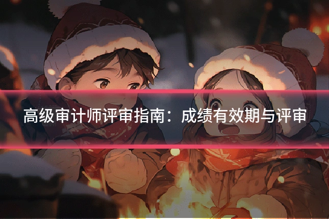高级审计师评审指南：成绩有效期与评审