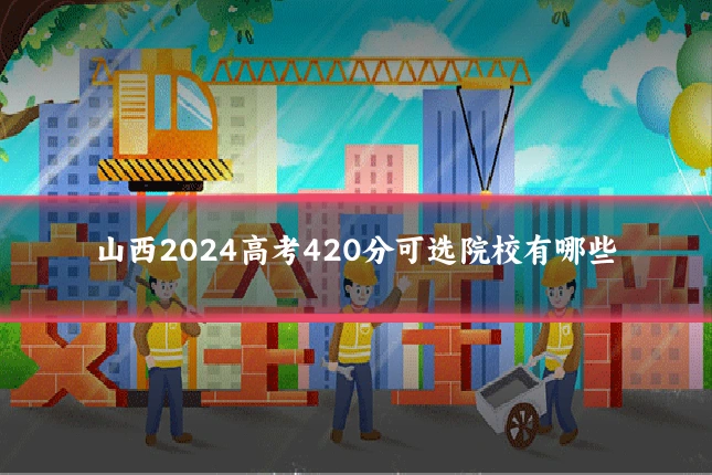 山西2024高考420分可选院校有哪些