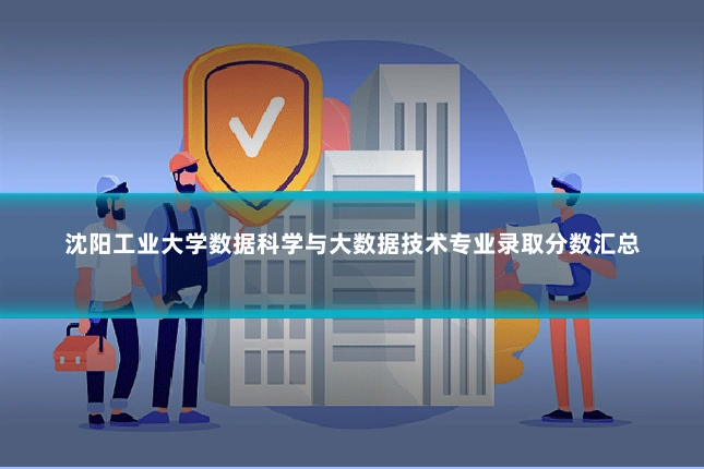 沈阳工业大学数据科学与大数据技术专业录取分数汇总
