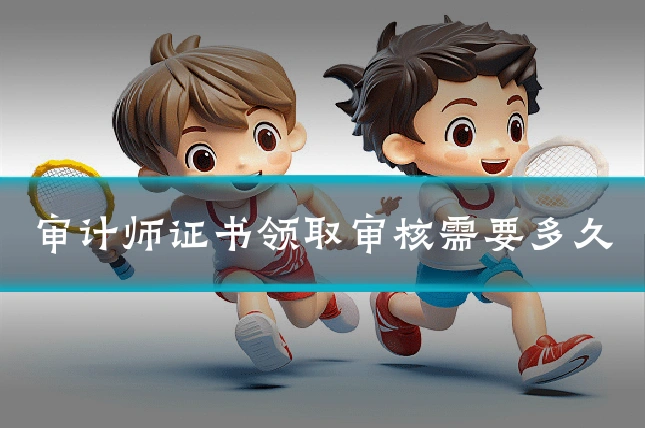 审计师证书领取审核需要多久