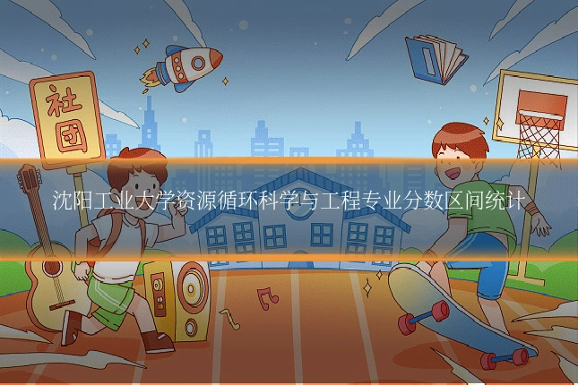 沈阳工业大学资源循环科学与工程专业分数区间统计