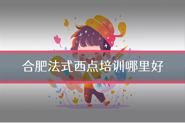 合肥法式西点培训哪里好