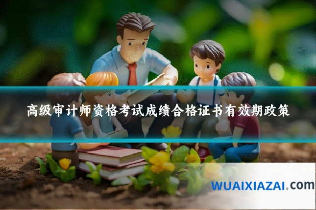 高级审计师资格考试成绩合格证书有效期政策