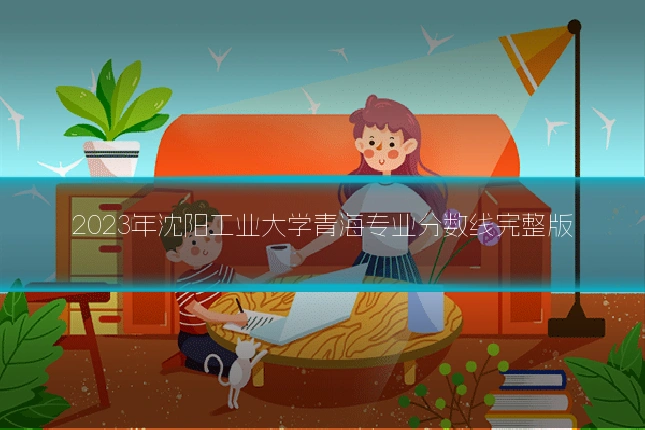 2023年沈阳工业大学青海专业分数线完整版