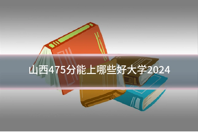 山西475分能上哪些好大学2024