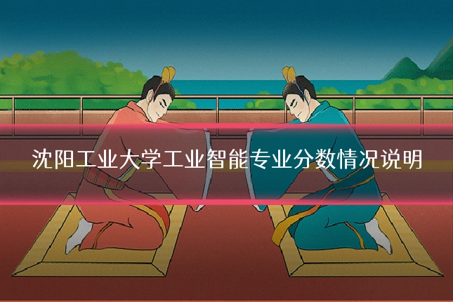 沈阳工业大学工业智能专业分数情况说明