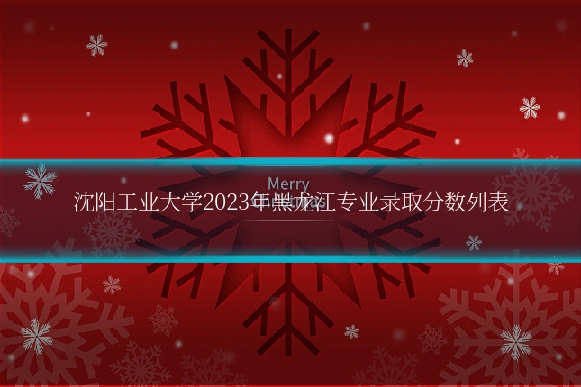 沈阳工业大学2023年黑龙江专业录取分数列表