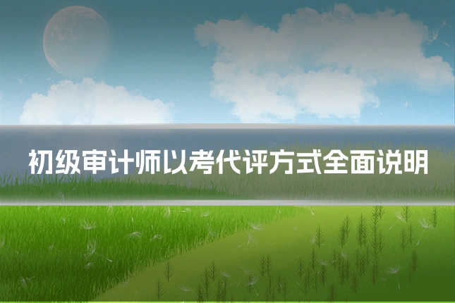 初级审计师以考代评方式全面说明