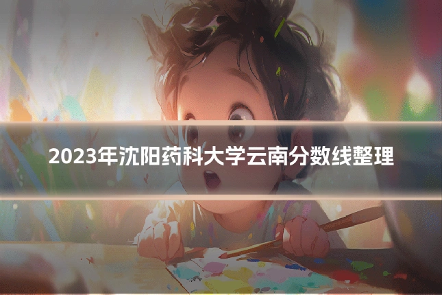 2023年沈阳药科大学云南分数线整理