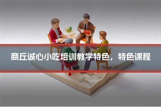 商丘诚心小吃培训教学特色，特色课程