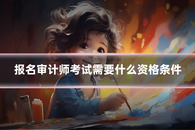 报名审计师考试需要什么资格条件