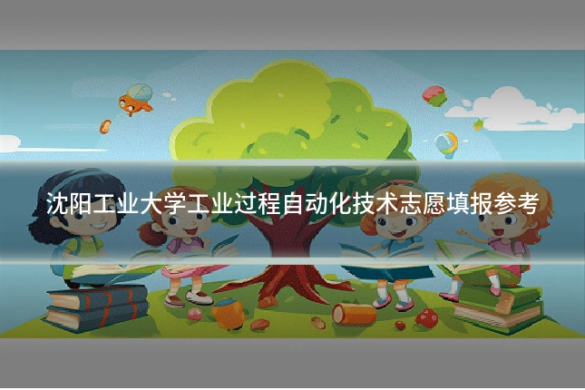 沈阳工业大学工业过程自动化技术志愿填报参考