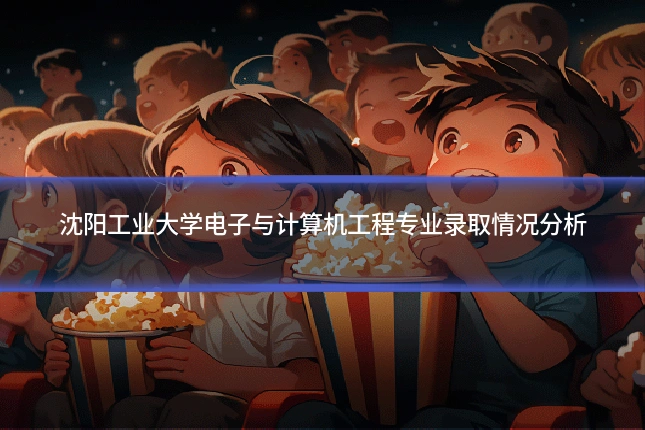沈阳工业大学电子与计算机工程专业录取情况分析