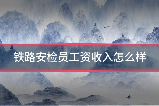 铁路安检员工资收入怎么样
