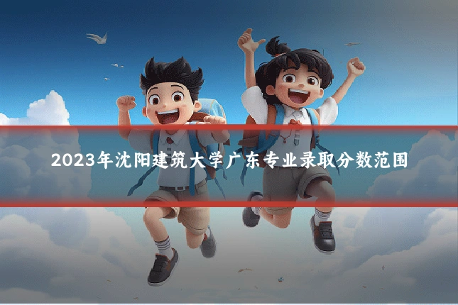 2023年沈阳建筑大学广东专业录取分数范围