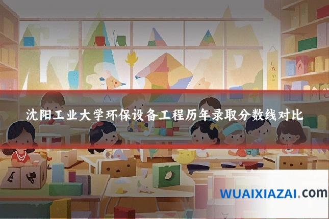 沈阳工业大学环保设备工程历年录取分数线对比