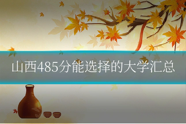 山西485分能选择的大学汇总