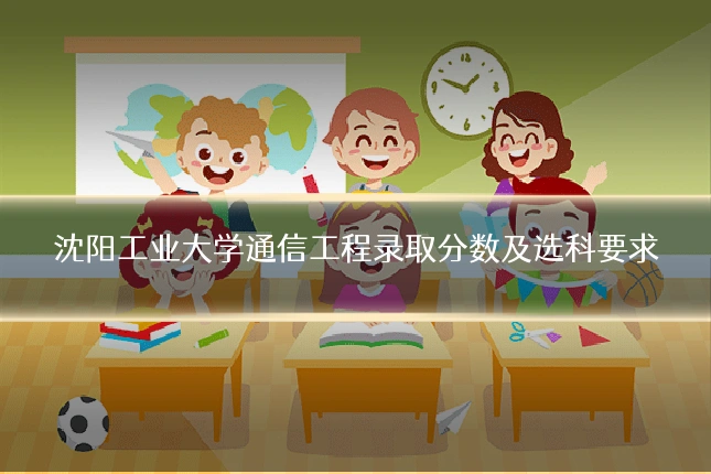 沈阳工业大学通信工程录取分数及选科要求