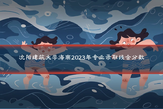 沈阳建筑大学海南2023年专业录取线含分数