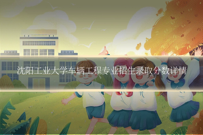 沈阳工业大学车辆工程专业招生录取分数详情