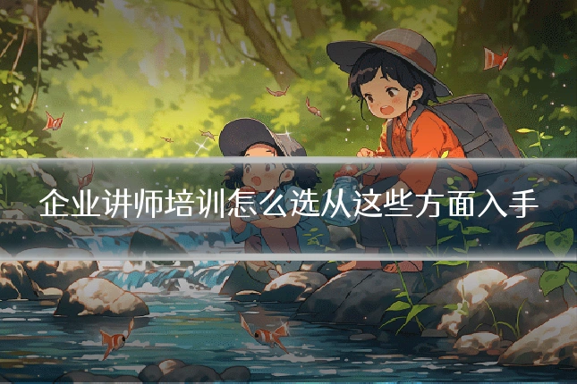 企业讲师培训怎么选从这些方面入手