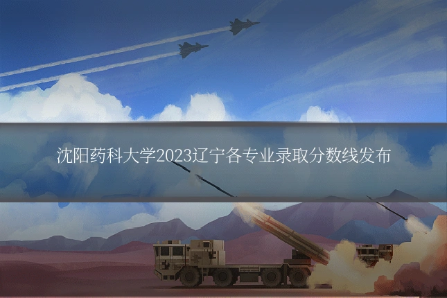 沈阳药科大学2023辽宁各专业录取分数线发布