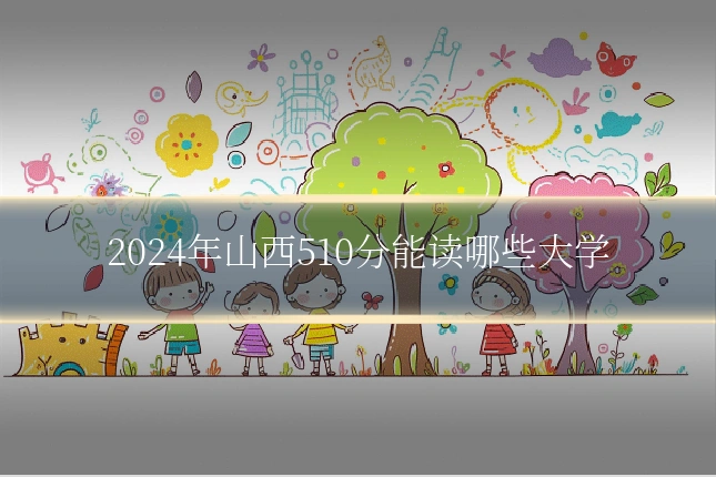 2024年山西510分能读哪些大学