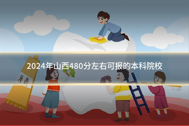 2024年山西480分左右可报的本科院校