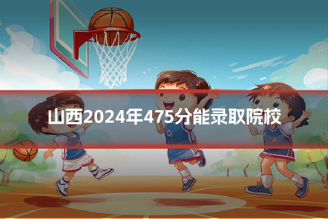 山西2024年475分能录取院校