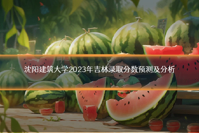 沈阳建筑大学2023年吉林录取分数预测及分析