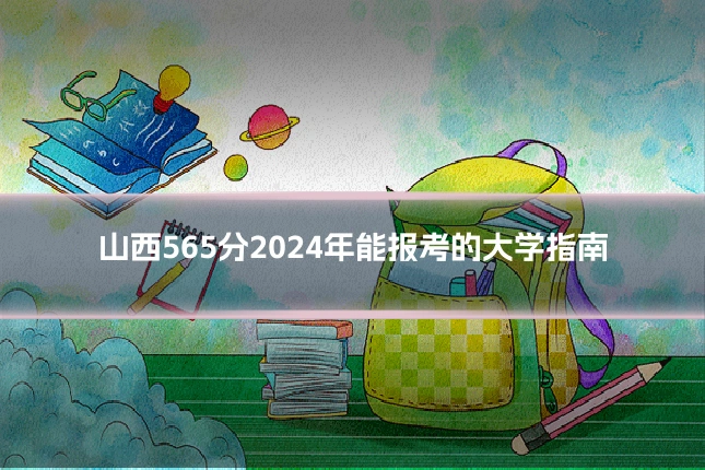 山西565分2024年能报考的大学指南