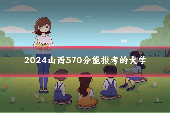 2024山西570分能报考的大学