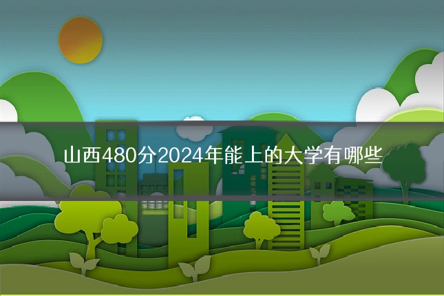山西480分2024年能上的大学有哪些