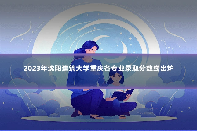 2023年沈阳建筑大学重庆各专业录取分数线出炉
