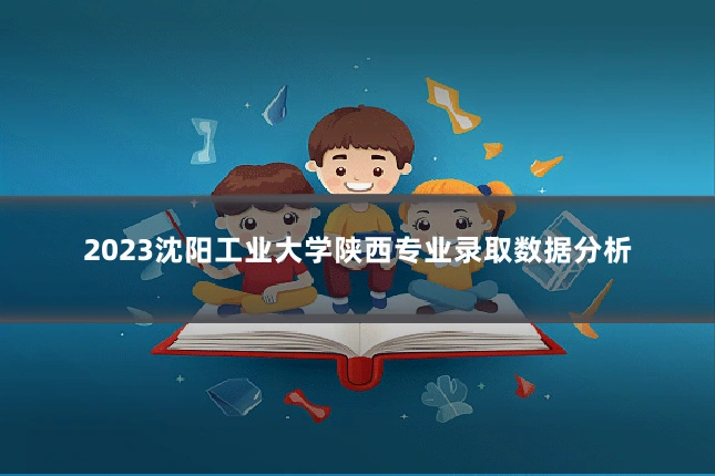 2023沈阳工业大学陕西专业录取数据分析